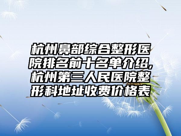 杭州鼻部综合整形医院排名前十名单介绍,杭州第三人民医院整形科地址收费价格表