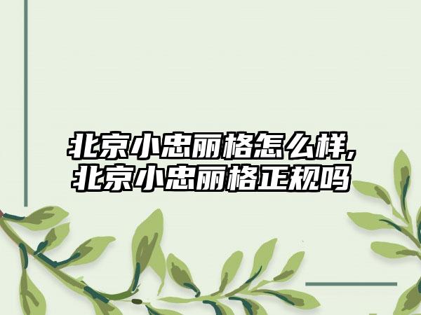 北京小忠丽格怎么样,北京小忠丽格正规吗