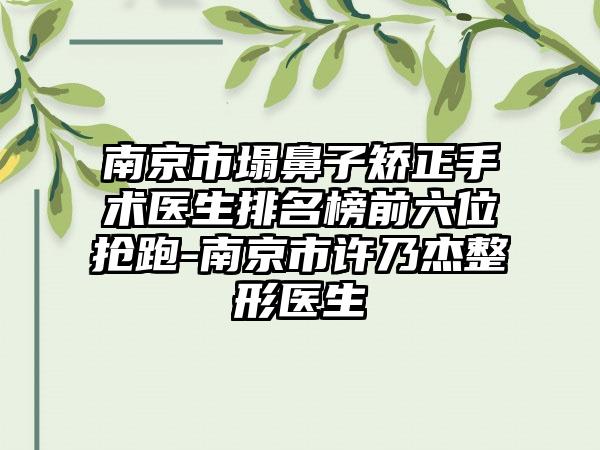 南京市塌鼻子矫正手术医生排名榜前六位抢跑-南京市许乃杰整形医生