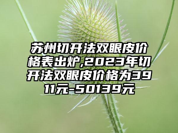 苏州切开法双眼皮价格表出炉,2023年切开法双眼皮价格为3911元-50139元