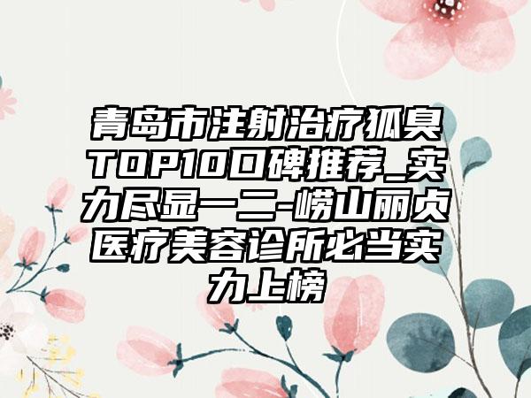 青岛市注射治疗狐臭TOP10口碑推荐_实力尽显一二-崂山丽贞医疗美容诊所必当实力上榜