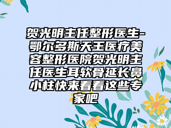 贺光明主任整形医生-鄂尔多斯天王医疗美容整形医院贺光明主任医生耳软骨延长鼻小柱快来看看这些骨干医生吧