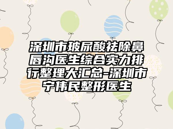 深圳市玻尿酸祛除鼻唇沟医生综合实力排行整理大汇总-深圳市宁伟民整形医生