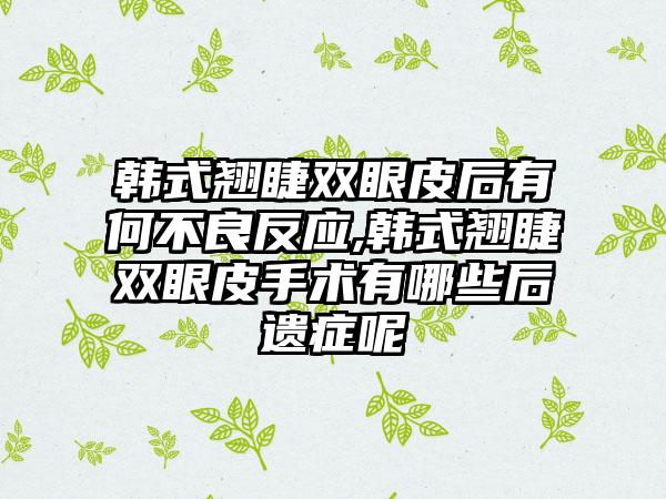 韩式翘睫双眼皮后有何不良反应,韩式翘睫双眼皮手术有哪些后遗症呢