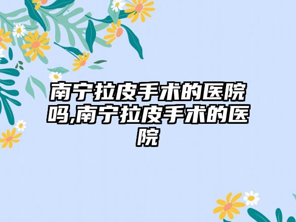 南宁拉皮手术的医院吗,南宁拉皮手术的医院