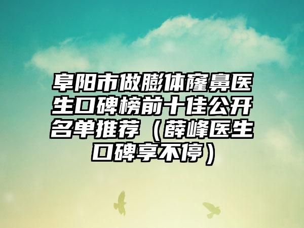 阜阳市做膨体窿鼻医生口碑榜前十佳公开名单推荐（薛峰医生口碑享不停）