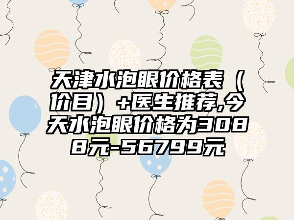 天津水泡眼价格表（价目）+医生推荐,今天水泡眼价格为3088元-56799元