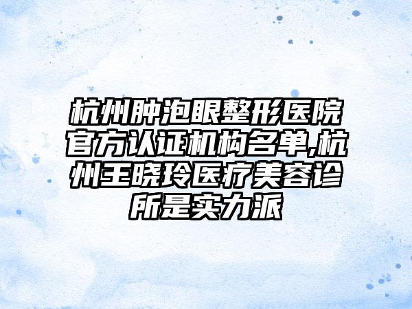 杭州肿泡眼整形医院官方认证机构名单,杭州王晓玲医疗美容诊所是实力派