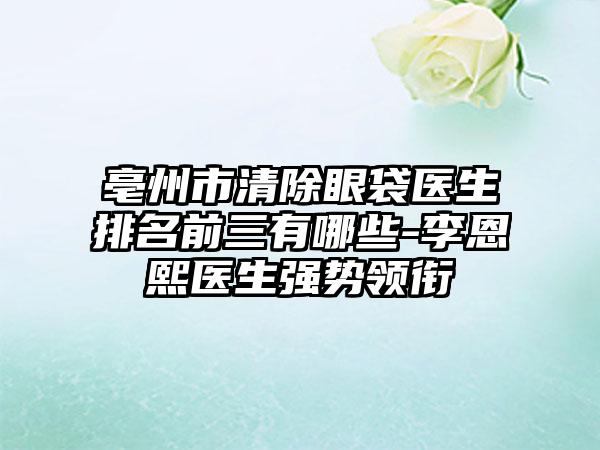 亳州市清除眼袋医生排名前三有哪些-李恩熙医生强势领衔