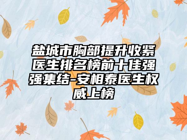 盐城市胸部提升收紧医生排名榜前十佳强强集结-安相泰医生权威上榜