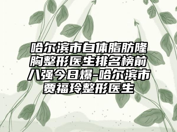 哈尔滨市自体脂肪隆胸整形医生排名榜前八强今日爆-哈尔滨市贾福玲整形医生