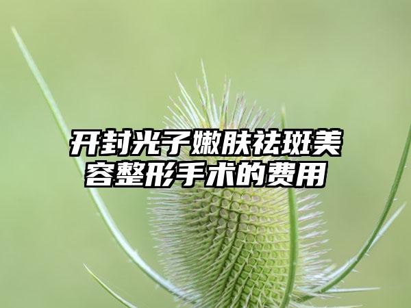 开封光子嫩肤祛斑美容整形手术的费用