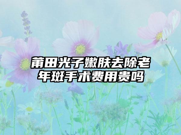 莆田光子嫩肤去除老年斑手术费用贵吗