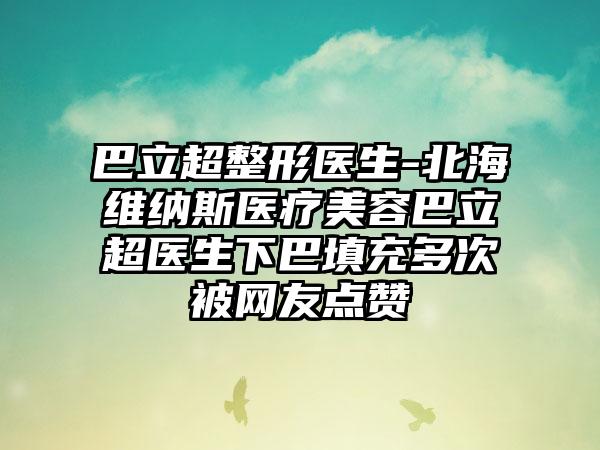 巴立超整形医生-北海维纳斯医疗美容巴立超医生下巴填充多次被网友点赞