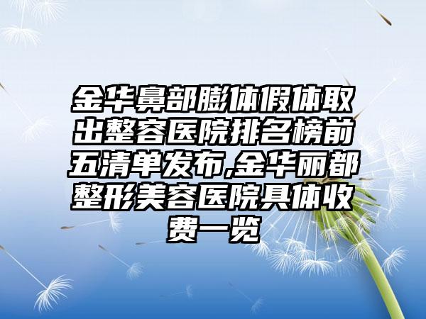 金华鼻部膨体假体取出整容医院排名榜前五清单发布,金华丽都整形美容医院具体收费一览