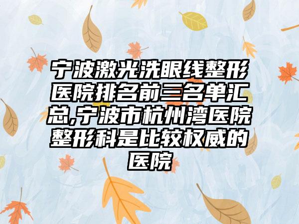 宁波激光洗眼线整形医院排名前三名单汇总,宁波市杭州湾医院整形科是比较权威的医院