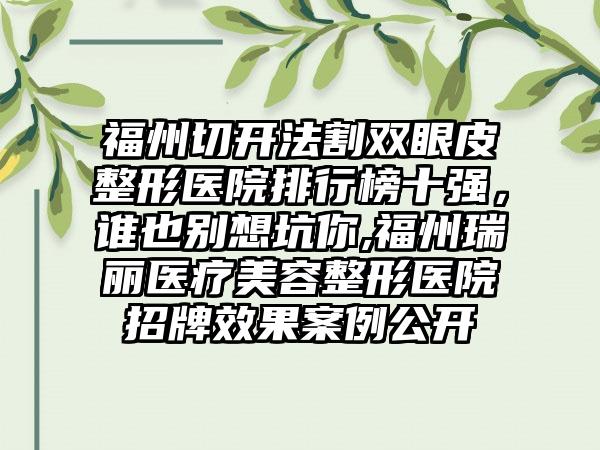 福州切开法割双眼皮整形医院排行榜十强，谁也别想坑你,福州瑞丽医疗美容整形医院招牌成果实例公开