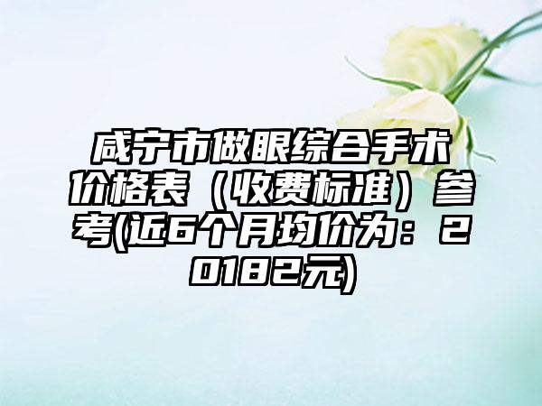 咸宁市做眼综合手术价格表（收费标准）参考(近6个月均价为：20182元)