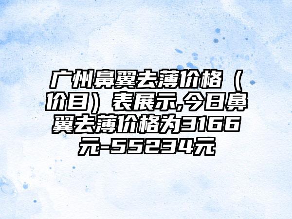 广州鼻翼去薄价格（价目）表展示,今日鼻翼去薄价格为3166元-55234元