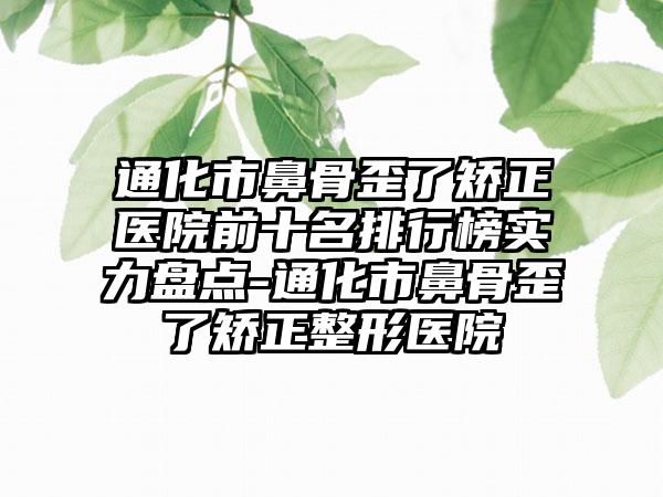 通化市鼻骨歪了矫正医院前十名排行榜实力盘点-通化市鼻骨歪了矫正整形医院