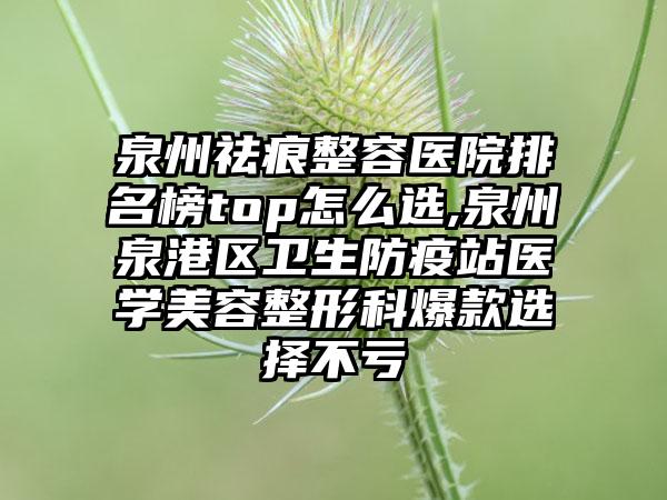 泉州祛痕整容医院排名榜top怎么选,泉州泉港区卫生防疫站医学美容整形科爆款选择不亏