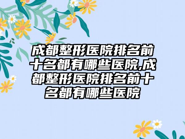 成都整形医院排名前十名都有哪些医院,成都整形医院排名前十名都有哪些医院