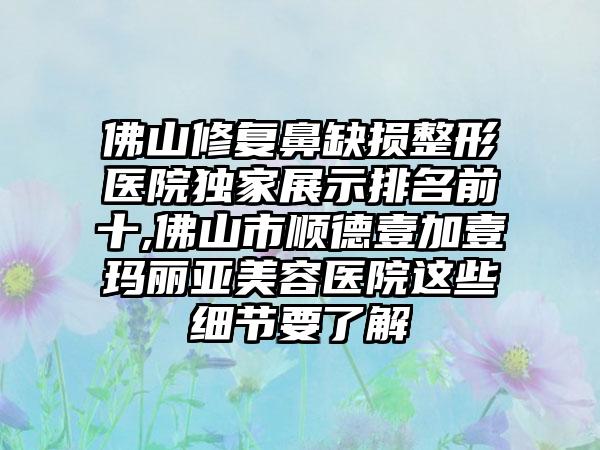 佛山修复鼻缺损整形医院特殊展示排名前十,佛山市顺德壹加壹玛丽亚美容医院这些细节要了解