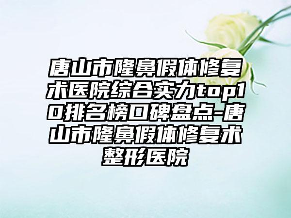 唐山市隆鼻假体修复术医院综合实力top10排名榜口碑盘点-唐山市隆鼻假体修复术整形医院