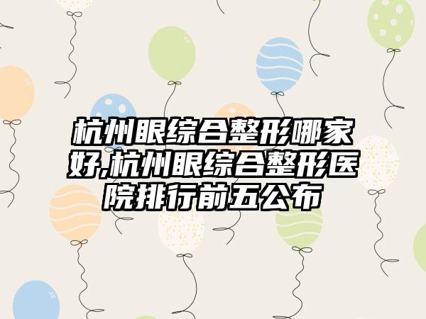 杭州眼综合整形哪家好,杭州眼综合整形医院排行前五公布