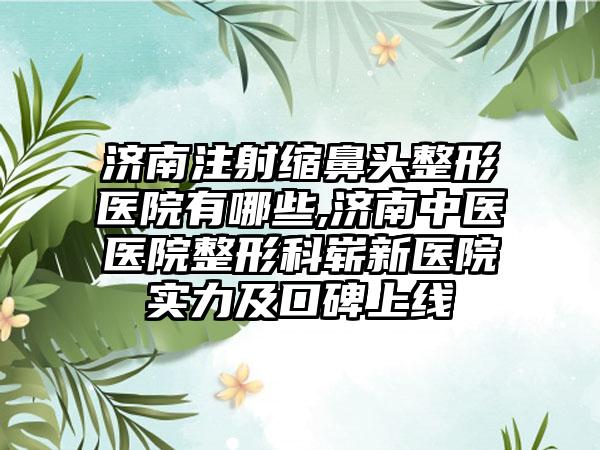 济南注射缩鼻头整形医院有哪些,济南中医医院整形科崭新医院实力及口碑上线