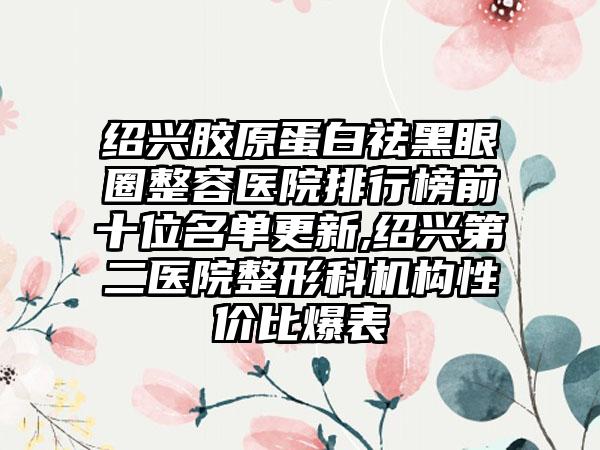 绍兴胶原蛋白祛黑眼圈整容医院排行榜前十位名单更新,绍兴第二医院整形科机构性价比爆表