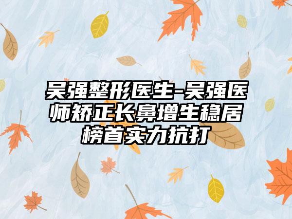 吴强整形医生-吴强医师矫正长鼻增生稳居榜首实力抗打