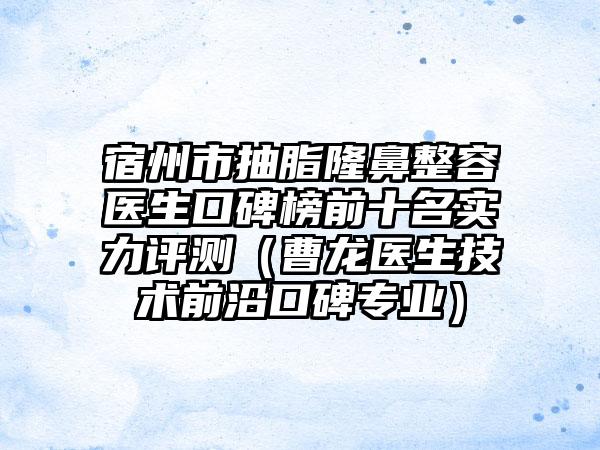 宿州市抽脂隆鼻整容医生口碑榜前十名实力评测（曹龙医生技术前沿口碑正规）