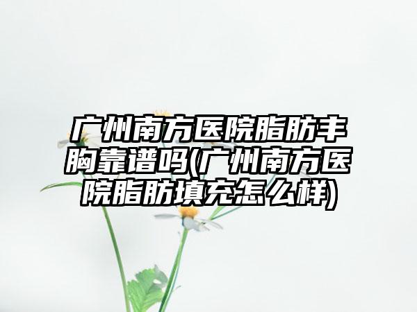 广州南方医院脂肪丰胸靠谱吗(广州南方医院脂肪填充怎么样)