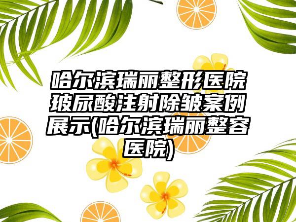 哈尔滨瑞丽整形医院玻尿酸注射除皱实例展示(哈尔滨瑞丽整容医院)