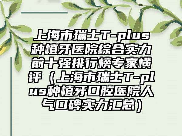 上海市瑞士T-plus种植牙医院综合实力前十强排行榜骨干医生横评（上海市瑞士T-plus种植牙口腔医院人气口碑实力汇总）