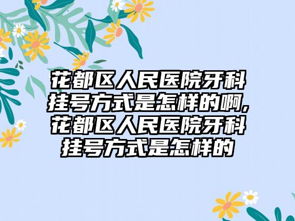 花都区人民医院牙科挂号方式是怎样的啊,花都区人民医院牙科挂号方式是怎样的