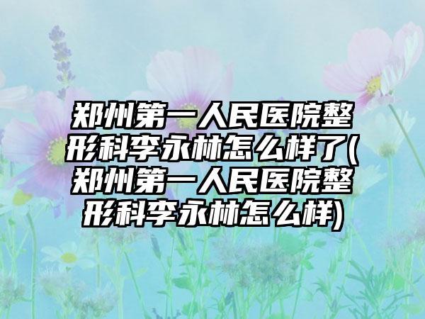 郑州第一人民医院整形科李永林怎么样了(郑州第一人民医院整形科李永林怎么样)