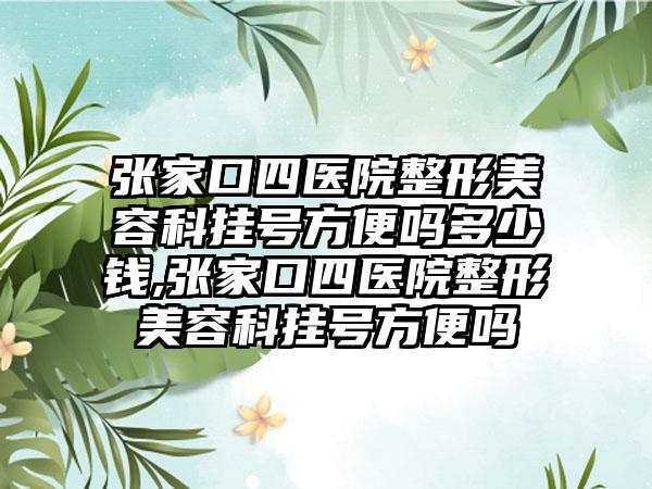 张家口四医院整形美容科挂号方便吗多少钱,张家口四医院整形美容科挂号方便吗