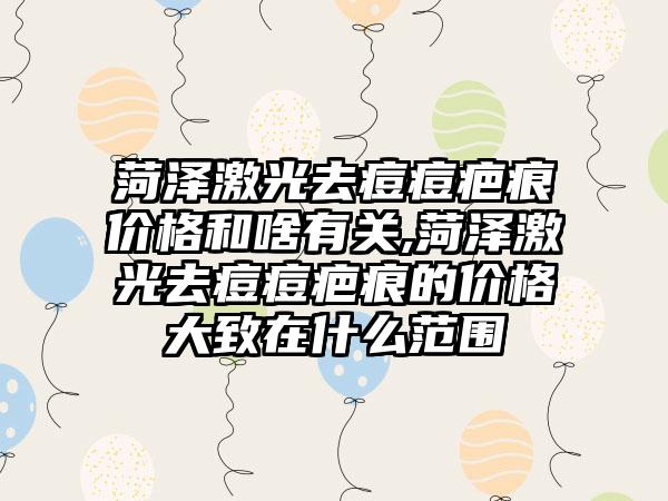 菏泽激光去痘痘疤痕价格和啥有关,菏泽激光去痘痘疤痕的价格大致在什么范围