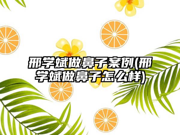 邢学斌做鼻子实例(邢学斌做鼻子怎么样)