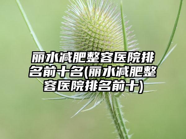 丽水减肥整容医院排名前十名(丽水减肥整容医院排名前十)