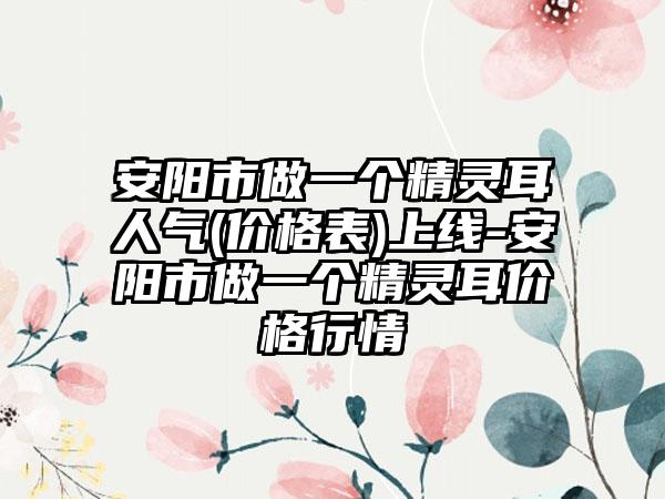 安阳市做一个精灵耳人气(价格表)上线-安阳市做一个精灵耳价格行情