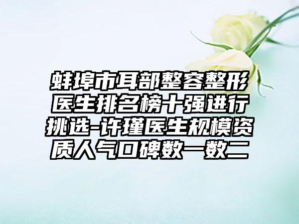 蚌埠市耳部整容整形医生排名榜十强进行挑选-许瑾医生规模资质人气口碑数一数二