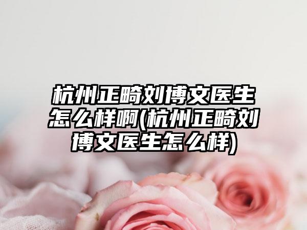 杭州正畸刘博文医生怎么样啊(杭州正畸刘博文医生怎么样)