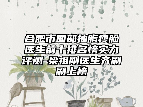 合肥市面部抽脂瘦脸医生前十排名榜实力评测-梁祖刚医生齐刷刷上榜