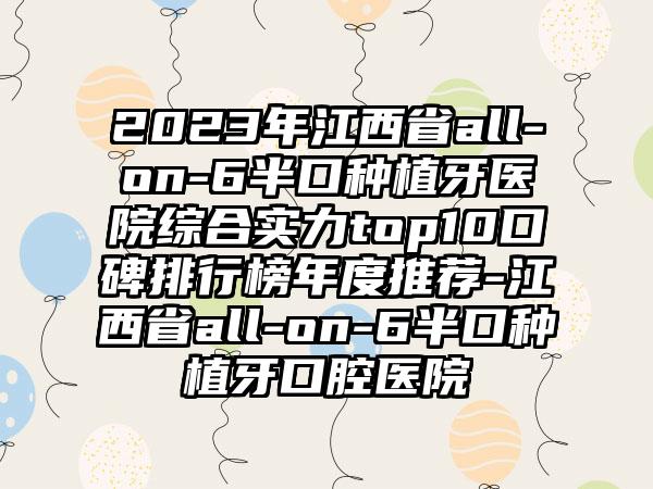 2023年江西省all-on-6半口种植牙医院综合实力top10口碑排行榜年度推荐-江西省all-on-6半口种植牙口腔医院