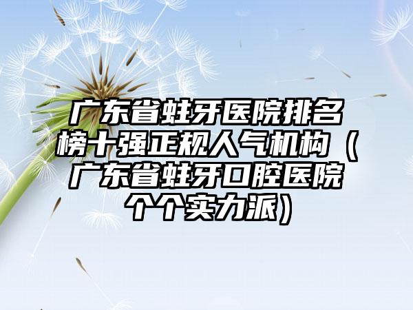 广东省蛀牙医院排名榜十强正规人气机构（广东省蛀牙口腔医院个个实力派）