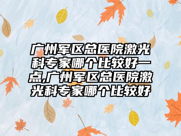 广州军区总医院激光科骨干医生哪个比较好一点,广州军区总医院激光科骨干医生哪个比较好