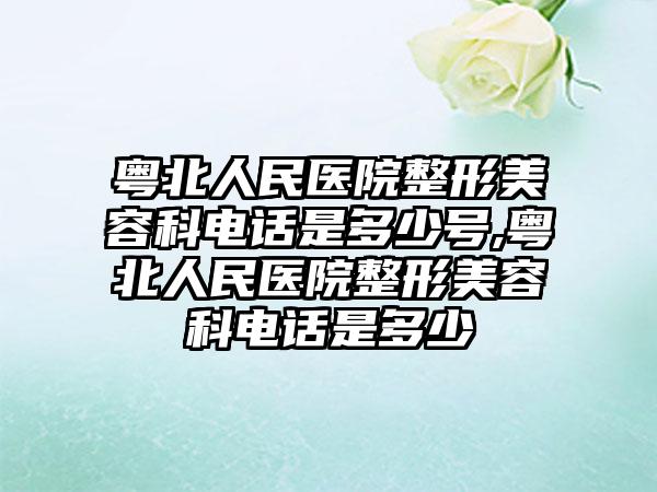 粤北人民医院整形美容科电话是多少号,粤北人民医院整形美容科电话是多少